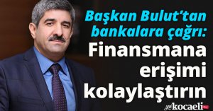 Başkan Bulut’tan bankalara çağrı:  Finansmana erişimi kolaylaştırın