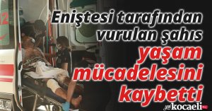 Eniştesi tarafından vurulan şahıs yaşam mücadelesini kaybetti