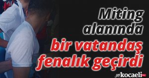 Miting alanında bir vatandaş fenalık geçirdi