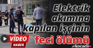 Elektrik akımına kapılan işçinin feci ölümü