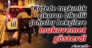 Kafede taşkınlık çıkaran alkollü şahıslar bekçilere mukavemet gösterdi
