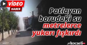 Patlayan borudaki su metrelerce yukarı fışkırdı
