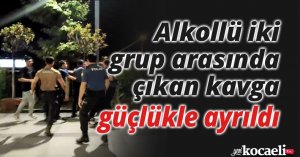 Alkollü iki grup arasında çıkan kavga güçlükle ayrıldı