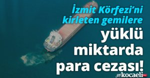 İzmit Körfezi'ni kirleten gemilere yüklü miktarda para cezası!