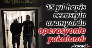15 yıl hapis cezasıyla aranıyordu, operasyonla yakalandı