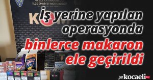 İş yerine yapılan operasyonda binlerce makaron ele geçirildi