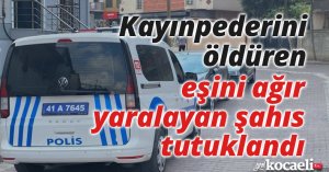 Kayınpederini öldüren, eşini ağır yaralayan şahıs tutuklandı