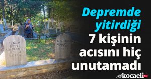 Depremde yitirdiği 7 kişinin acısını hiç unutamadı
