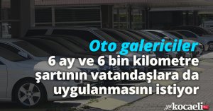 Oto galericiler, 6 ay ve 6 bin kilometre şartının vatandaşlara da uygulanmasını istiyor