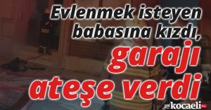 Evlenmek isteyen babasına kızdı, garajı ateşe verdi