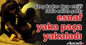 Genç kadını darp ettiği iddia edilen şahsı esnaf yaka paça yakaladı