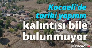 Kocaeli'de tarihi yapının kalıntısı bile bulunmuyor