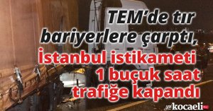 TEM’de tır bariyerlere çarptı, İstanbul istikameti 1 buçuk saat trafiğe kapandı