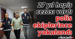 27 yıl hapis cezası vardı, polis ekiplerince yakalandı