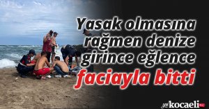 Yasak olmasına rağmen denize girince eğlence faciayla bitti
