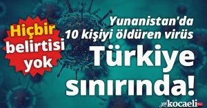 Yunanistan'da 10 kişiyi öldüren virüs Türkiye sınırında! 