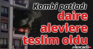 Kombi patladı, daire alevlere teslim oldu