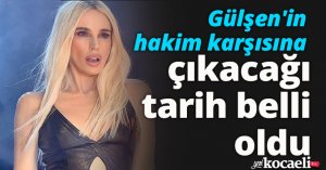 Gülşen'in hakim karşısına çıkacağı tarih belli oldu