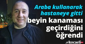 Araba kullanarak hastaneye gitti, beyin kanaması geçirdiğini öğrendi
