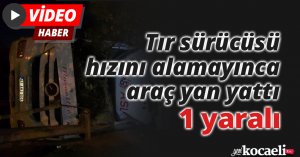 Tır sürücüsü hızını alamayınca araç yan yattı: 1 yaralı