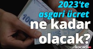 2023'te asgari ücret ne kadar olacak? 