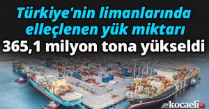 Türkiye'nin limanlarında elleçlenen yük miktarı 365,1 milyon tona yükseldi