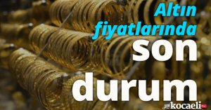 Altın fiyatlarında son durum!