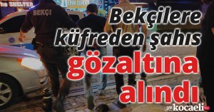 Bekçilere küfreden şahıs gözaltına alındı