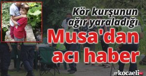 Kör kurşunun ağır yaraladığı Musa'dan acı haber