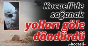 Kocaeli'de sağanak yolları göle döndürdü