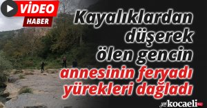Kayalıklardan düşerek ölen gencin annesinin feryadı yürekleri dağladı