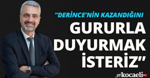 “DERİNCE’NİN KAZANDIĞINI GURURLA DUYURMAK İSTERİZ”