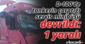 D-100’de tankerin çarptığı servis minibüsü devrildi: 1 yaralı