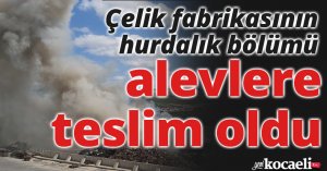 Çelik fabrikasının hurdalık bölümü alevlere teslim oldu