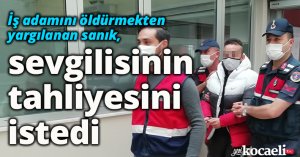 İş adamını öldürmekten yargılanan sanık, sevgilisinin tahliyesini istedi