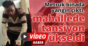 Metruk binada yangın çıktı, mahallede tansiyon yükseldi