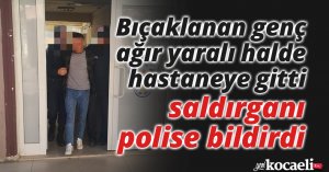 Bıçaklanan genç ağır yaralı halde hastaneye gitti, saldırganı polise bildirdi