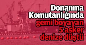 Donanma Komutanlığında gemi boyayan 5 asker denize düştü