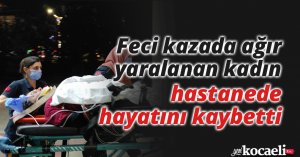 Feci kazada ağır yaralanan kadın, hastanede hayatını kaybetti