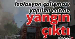 İzolasyon çalışması yapılan çatıda yangın çıktı