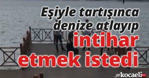 Eşiyle tartışınca denize atlayıp intihar etmek istedi