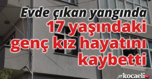 Evde çıkan yangında 17 yaşındaki genç kız hayatını kaybetti