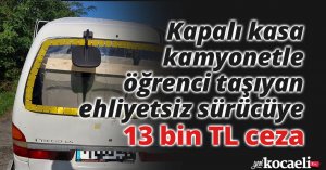 Kapalı kasa kamyonetle öğrenci taşıyan ehliyetsiz sürücüye 13 bin TL ceza