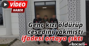 Genç kızı öldürüp cesedini yakmıştı, ifadesi ortaya çıktı