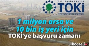1 milyon arsa ve 10 bin iş yeri için TOKİ'ye başvuru zamanı
