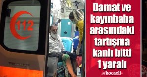 Damat ve kayınbaba arasındaki tartışma kanlı bitti: 1 yaralı