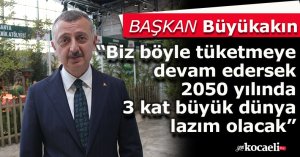 Büyükakın: “Biz böyle tüketmeye devam edersek 2050 yılında 3 kat büyük dünya lazım olacak”