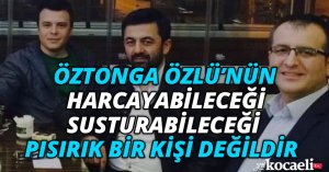 ÖZTONGA ÖZLÜ’NÜN HARCAYABİLECEĞİ, SUSTURABİLECEĞİ PISIRIK BİR KİŞİ DEĞİLDİR