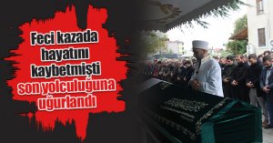 Feci kazada hayatını kaybetmişti, son yolculuğuna uğurlandı