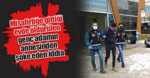 Misafirliğe gittiği evde öldürülen genç adamın annesinden şoke eden iddia